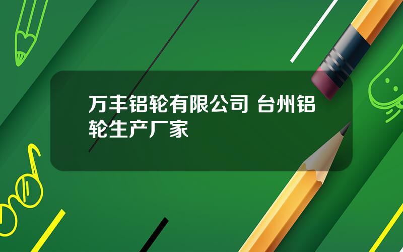 万丰铝轮有限公司 台州铝轮生产厂家